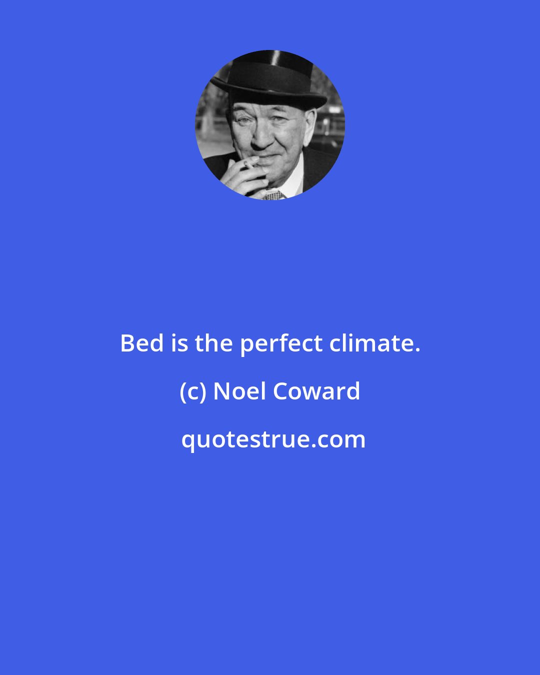 Noel Coward: Bed is the perfect climate.