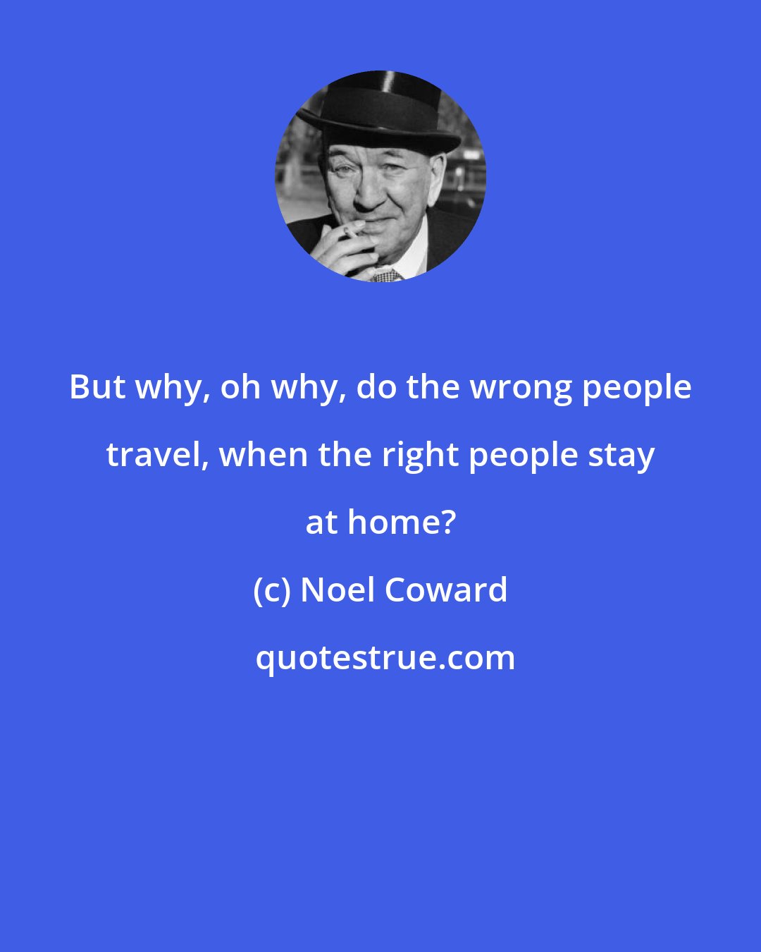 Noel Coward: But why, oh why, do the wrong people travel, when the right people stay at home?