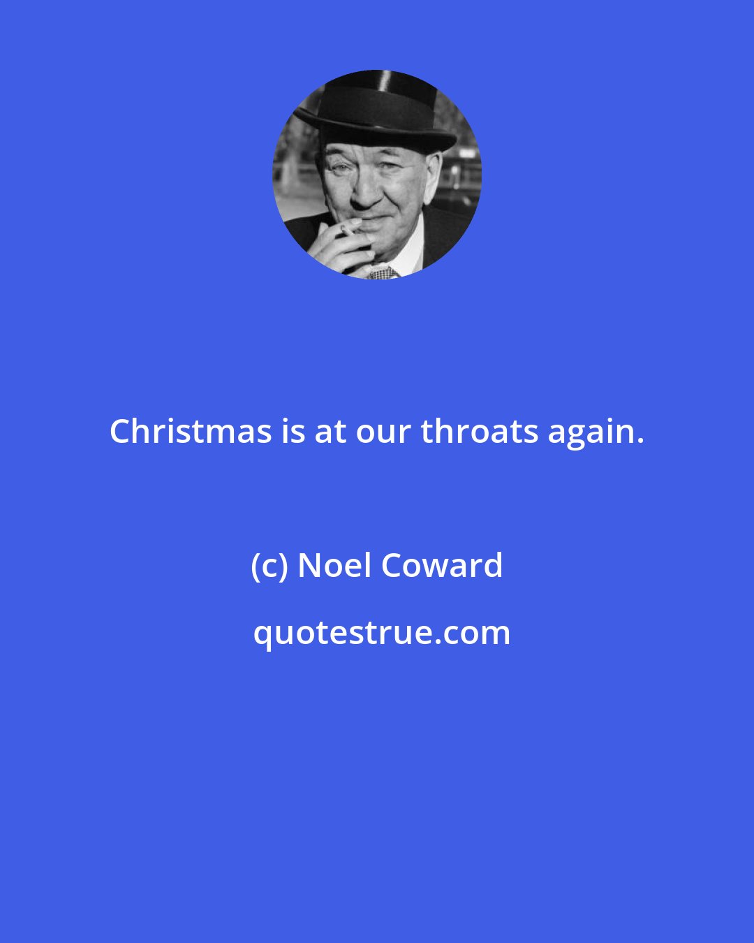 Noel Coward: Christmas is at our throats again.