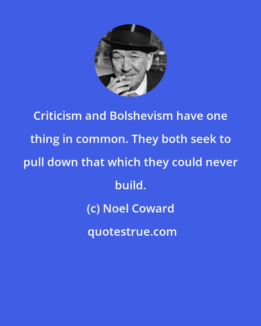 Noel Coward: Criticism and Bolshevism have one thing in common. They both seek to pull down that which they could never build.