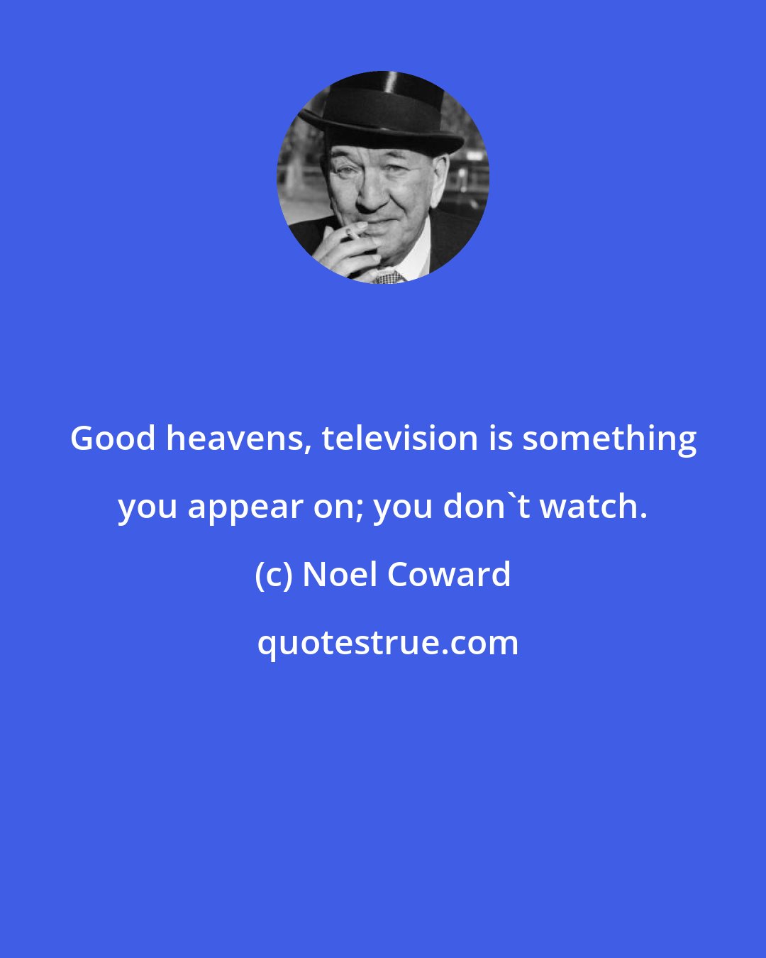 Noel Coward: Good heavens, television is something you appear on; you don't watch.