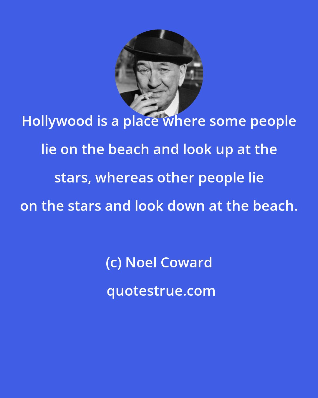 Noel Coward: Hollywood is a place where some people lie on the beach and look up at the stars, whereas other people lie on the stars and look down at the beach.