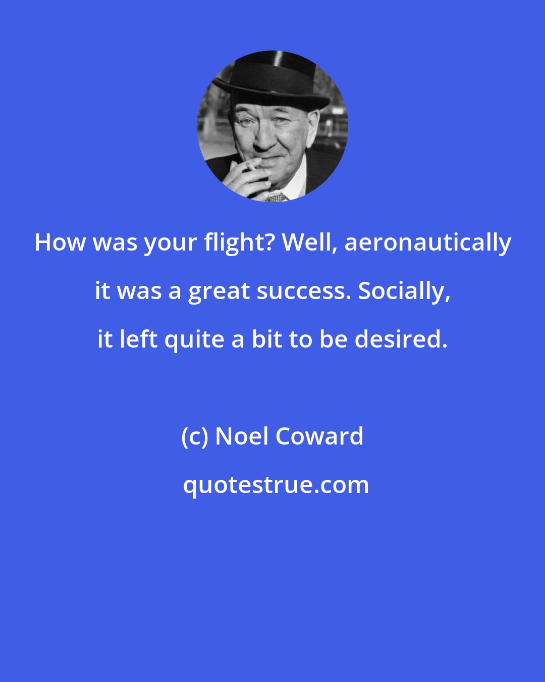 Noel Coward: How was your flight? Well, aeronautically it was a great success. Socially, it left quite a bit to be desired.