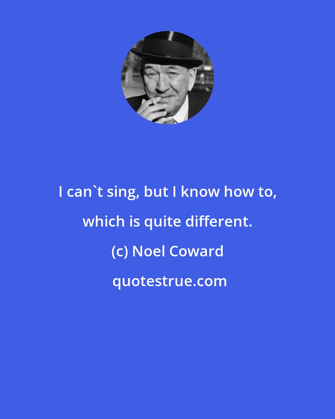 Noel Coward: I can't sing, but I know how to, which is quite different.