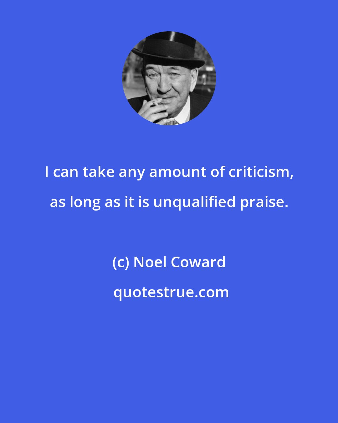 Noel Coward: I can take any amount of criticism, as long as it is unqualified praise.