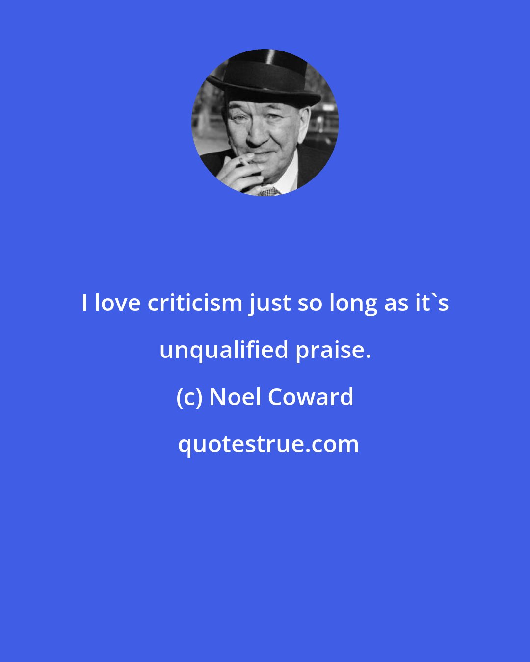 Noel Coward: I love criticism just so long as it's unqualified praise.