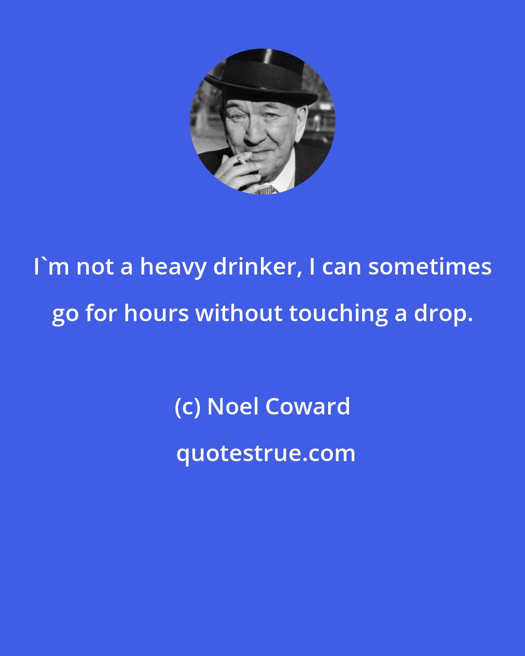 Noel Coward: I'm not a heavy drinker, I can sometimes go for hours without touching a drop.