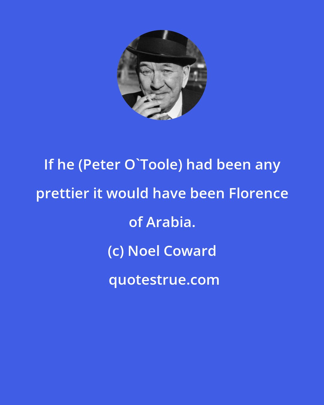 Noel Coward: If he (Peter O'Toole) had been any prettier it would have been Florence of Arabia.