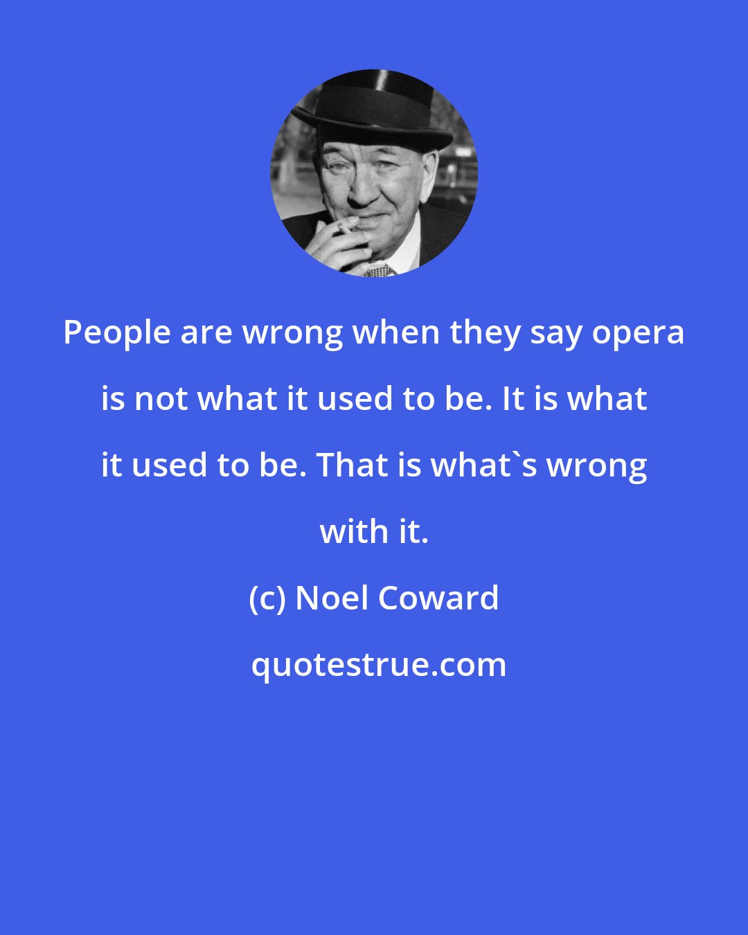 Noel Coward: People are wrong when they say opera is not what it used to be. It is what it used to be. That is what's wrong with it.