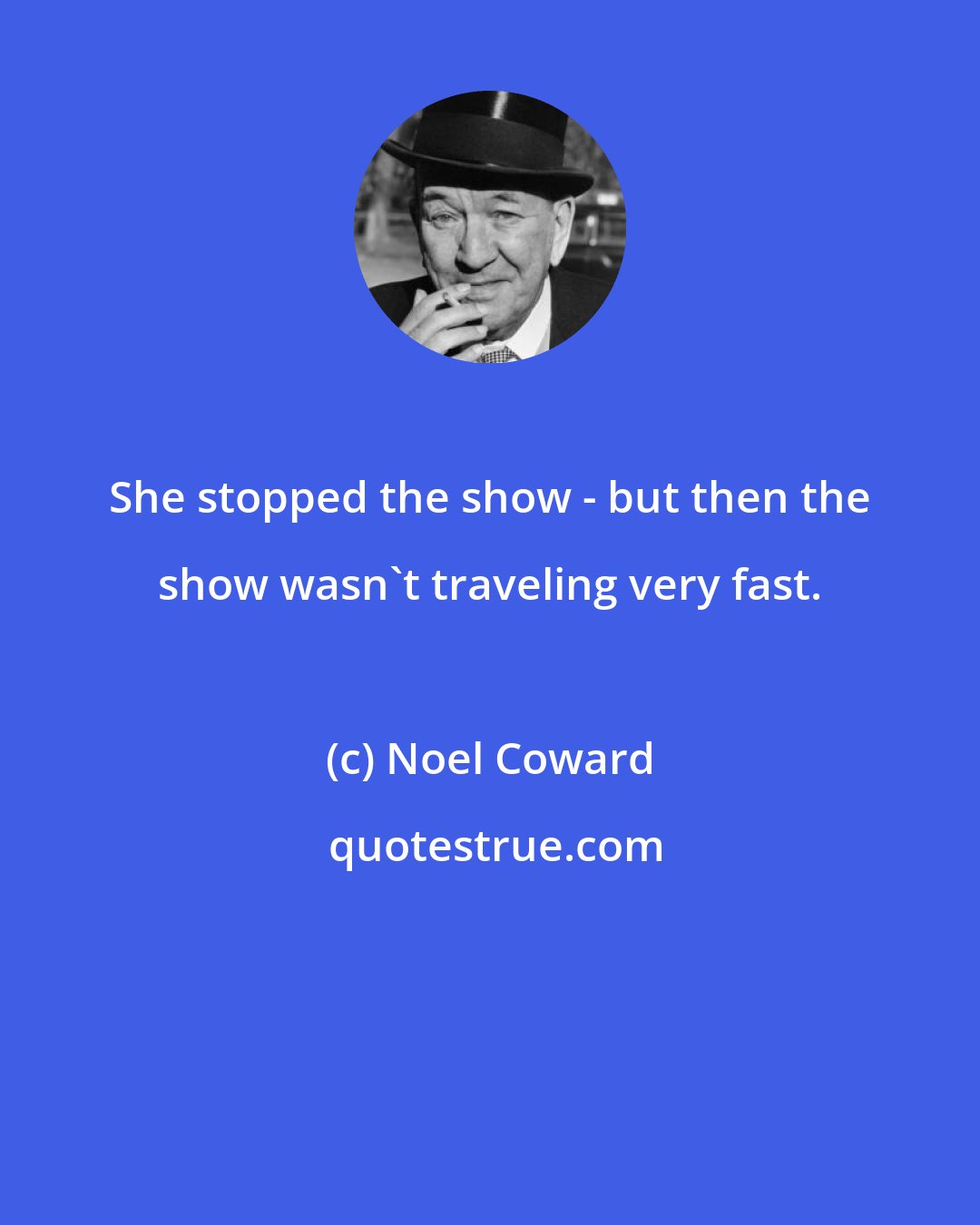 Noel Coward: She stopped the show - but then the show wasn't traveling very fast.