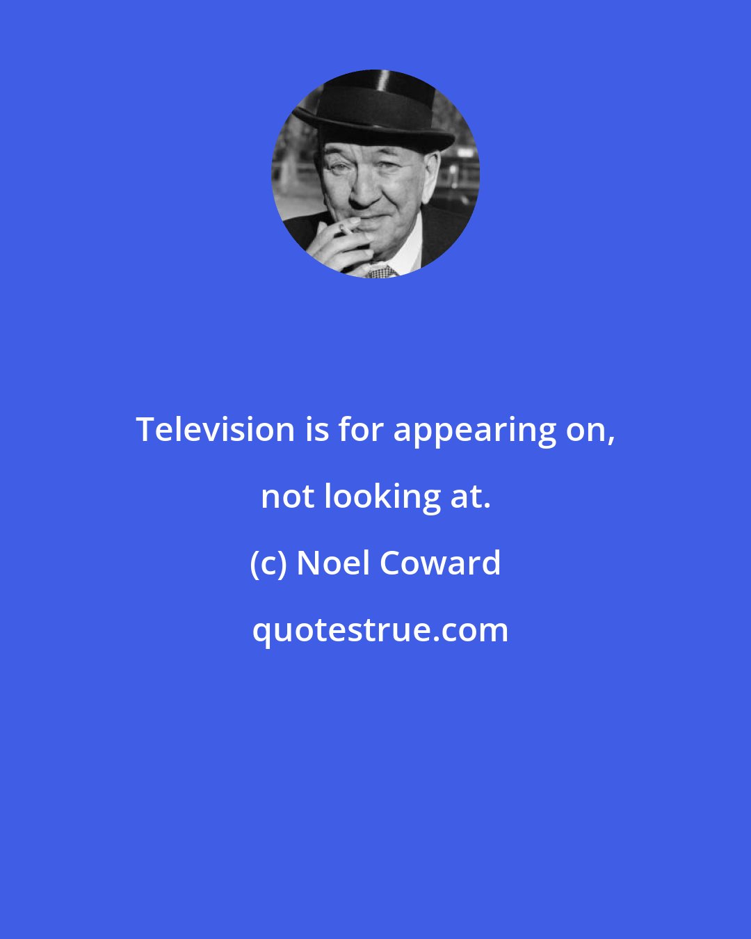 Noel Coward: Television is for appearing on, not looking at.