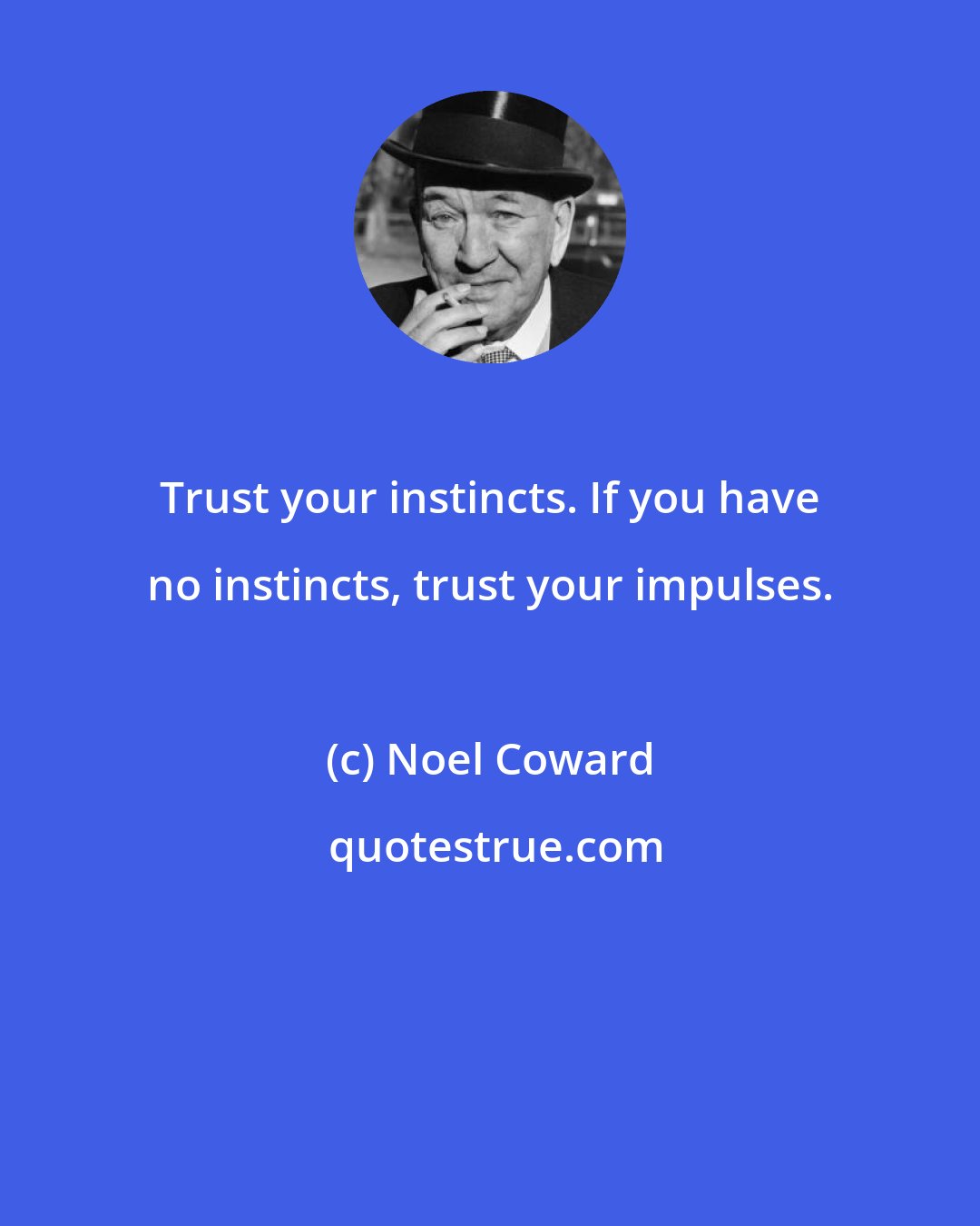 Noel Coward: Trust your instincts. If you have no instincts, trust your impulses.