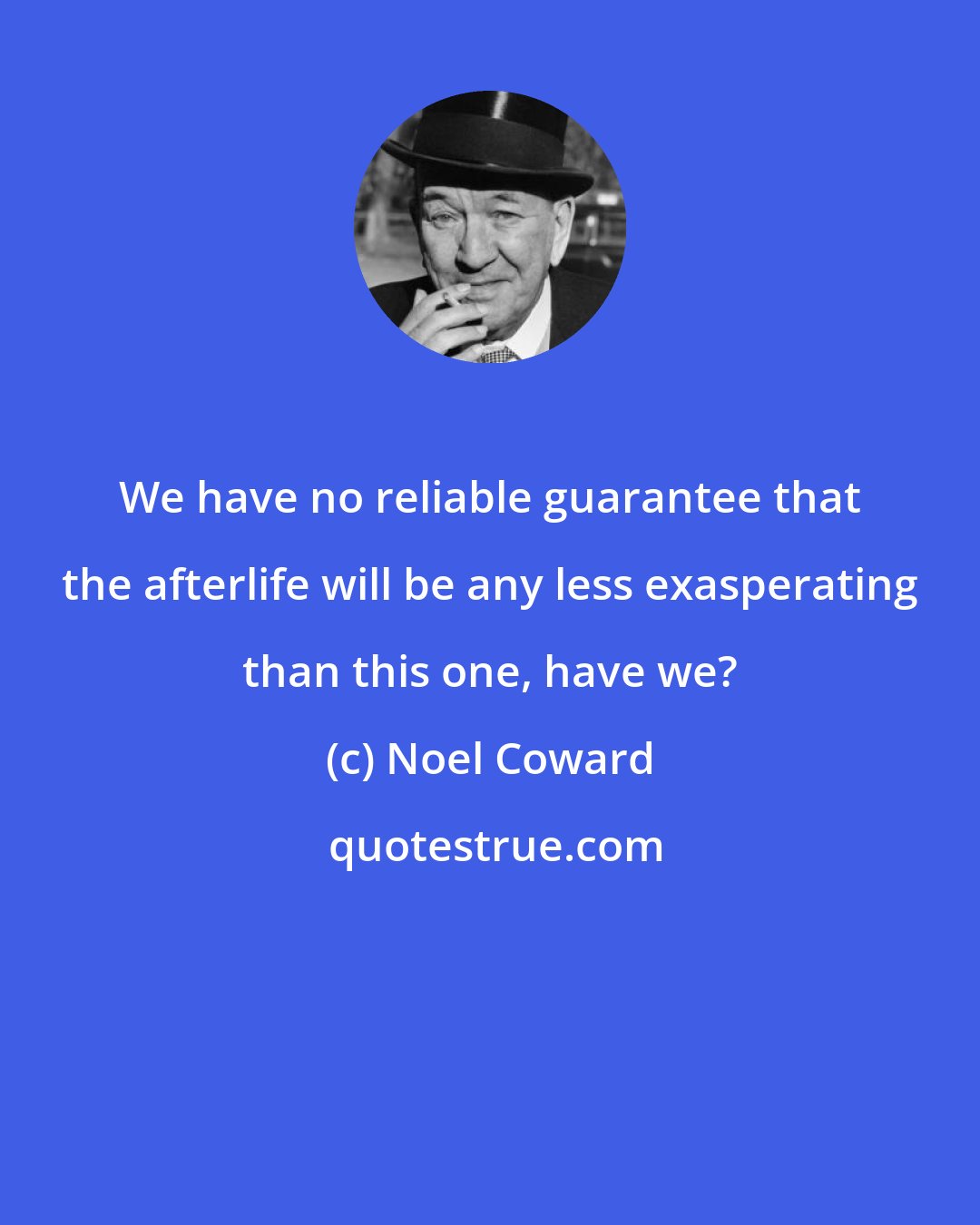 Noel Coward: We have no reliable guarantee that the afterlife will be any less exasperating than this one, have we?