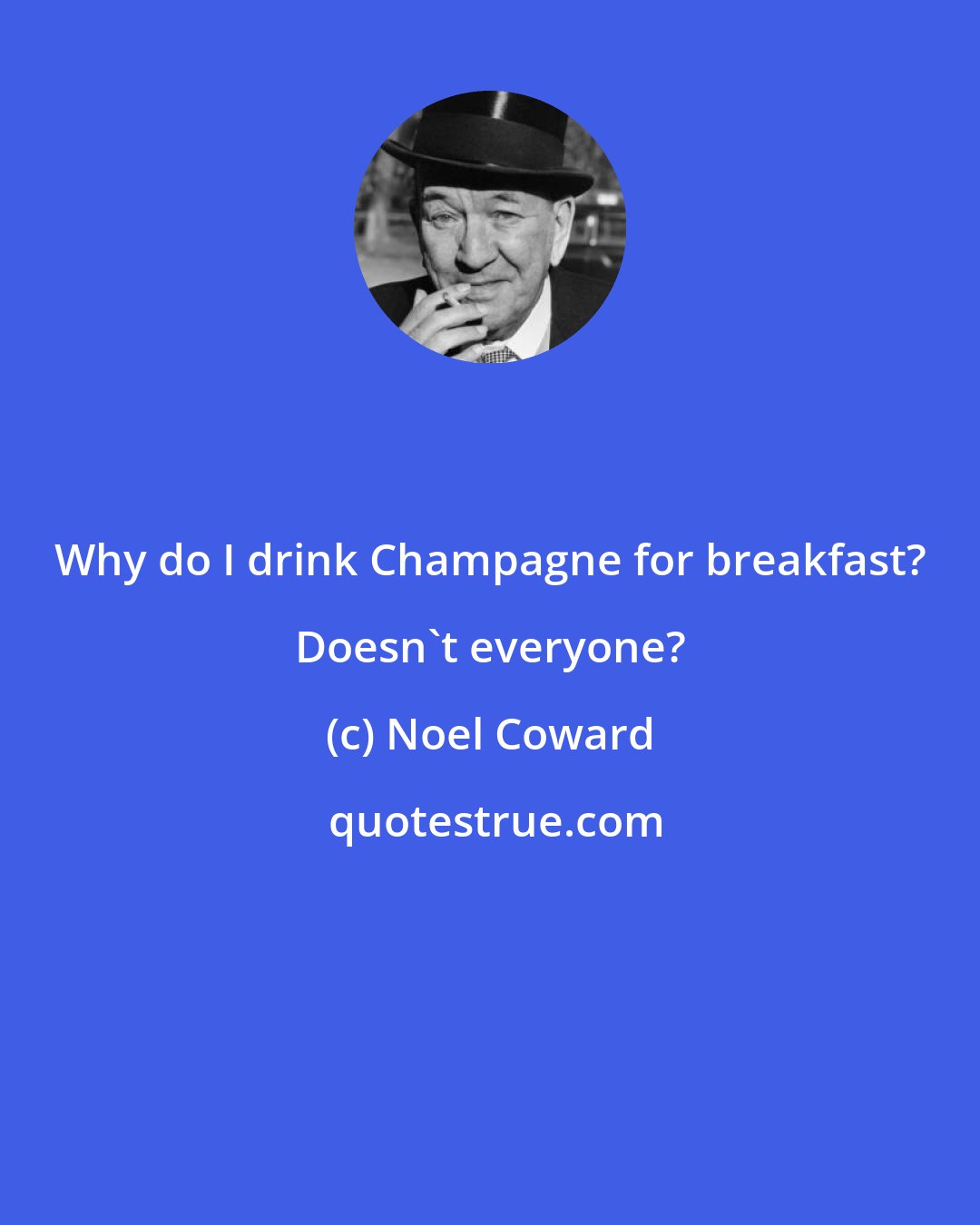 Noel Coward: Why do I drink Champagne for breakfast? Doesn't everyone?