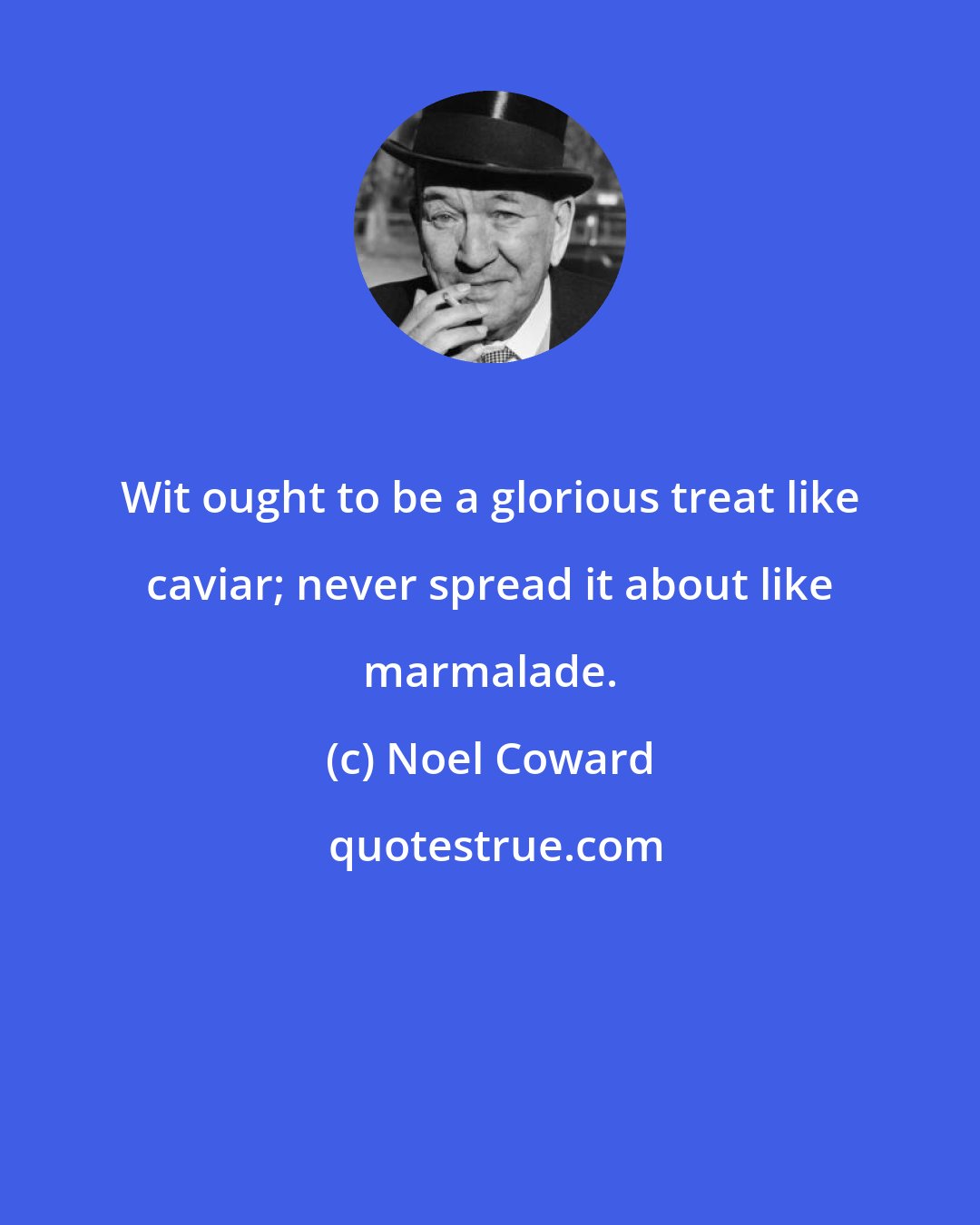 Noel Coward: Wit ought to be a glorious treat like caviar; never spread it about like marmalade.