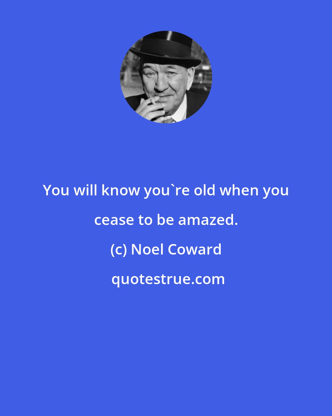 Noel Coward: You will know you're old when you cease to be amazed.