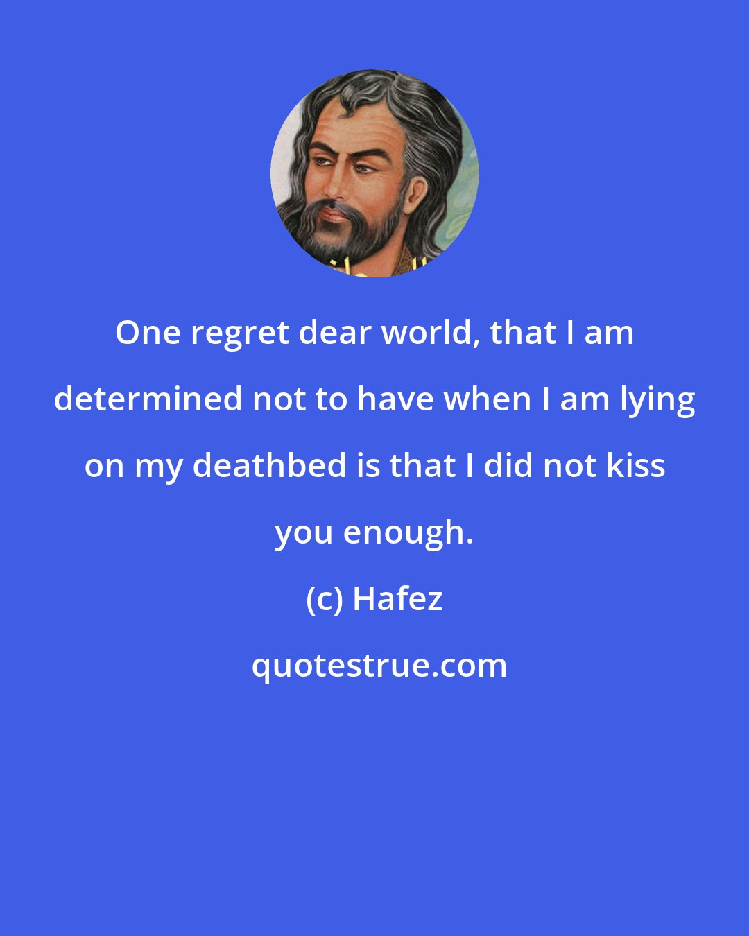 Hafez: One regret dear world, that I am determined not to have when I am lying on my deathbed is that I did not kiss you enough.