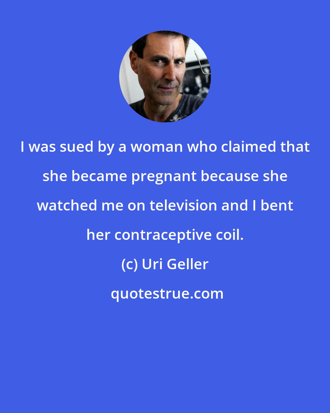 Uri Geller: I was sued by a woman who claimed that she became pregnant because she watched me on television and I bent her contraceptive coil.