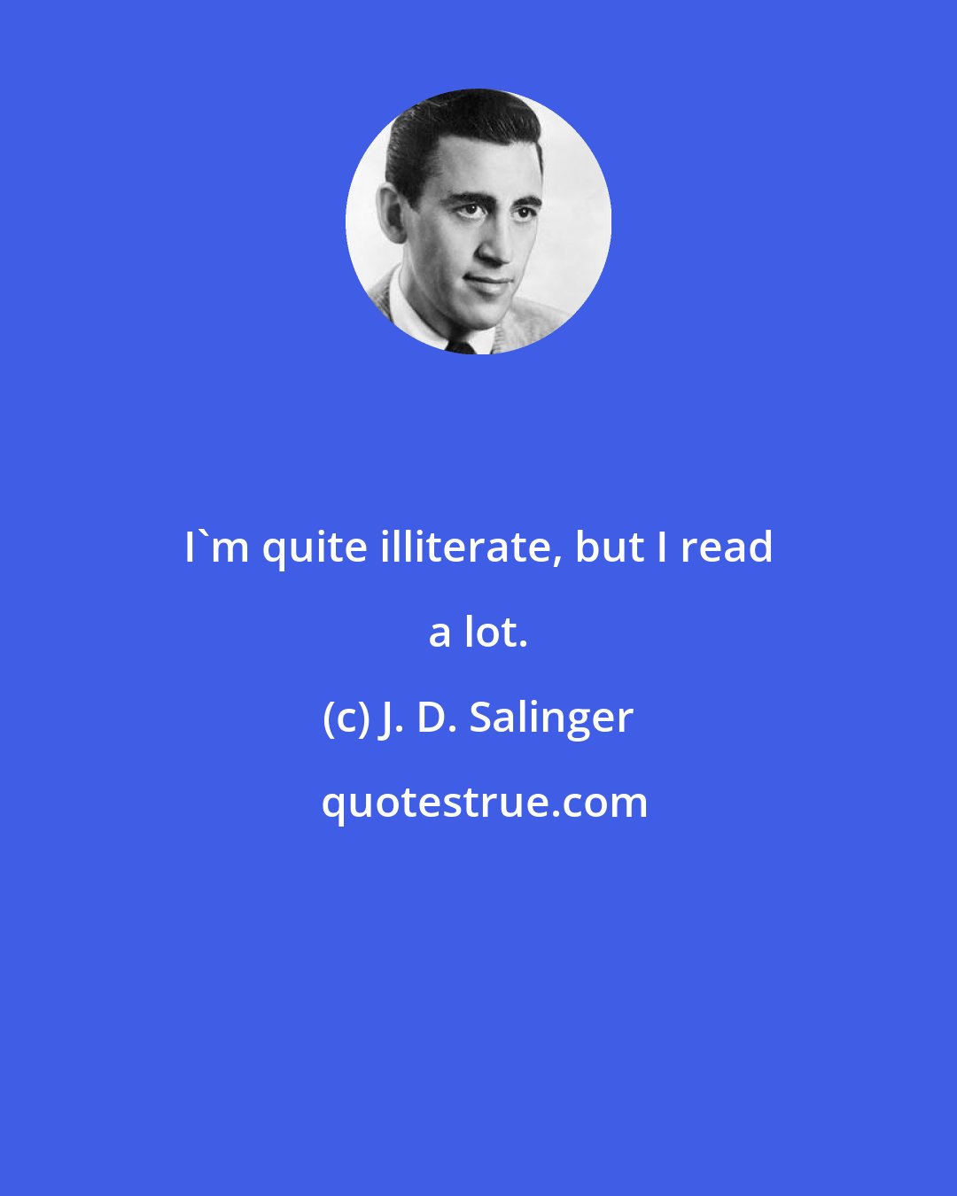 J. D. Salinger: I'm quite illiterate, but I read a lot.