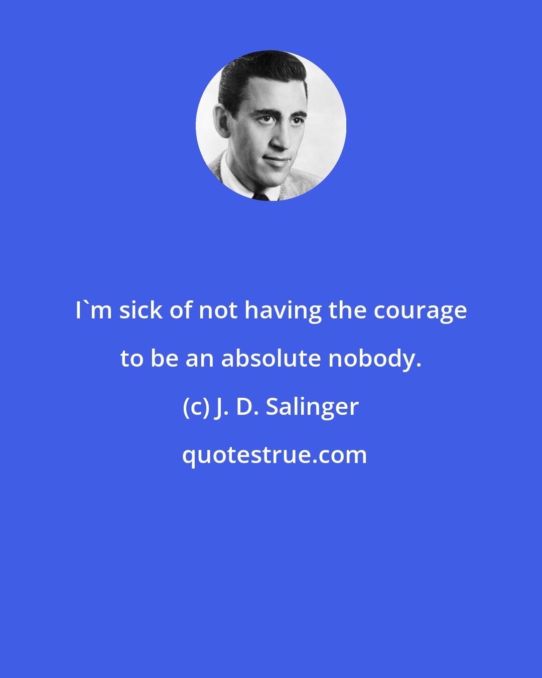 J. D. Salinger: I'm sick of not having the courage to be an absolute nobody.