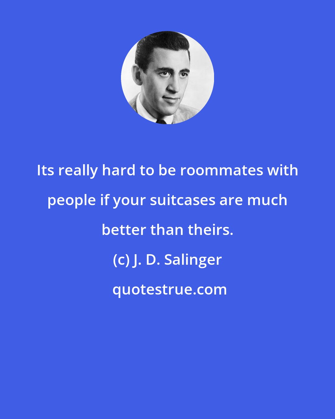 J. D. Salinger: Its really hard to be roommates with people if your suitcases are much better than theirs.