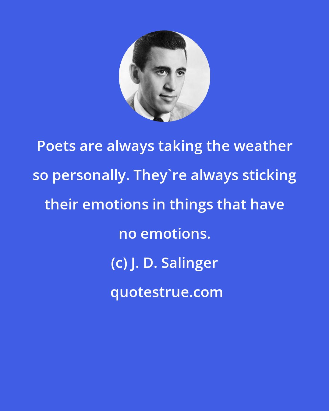 J. D. Salinger: Poets are always taking the weather so personally. They're always sticking their emotions in things that have no emotions.