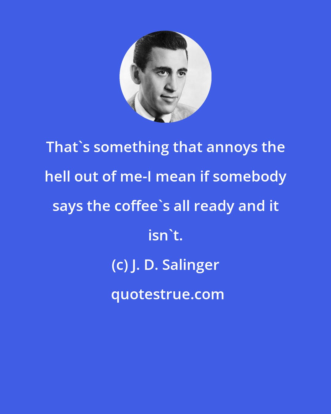 J. D. Salinger: That's something that annoys the hell out of me-I mean if somebody says the coffee's all ready and it isn't.