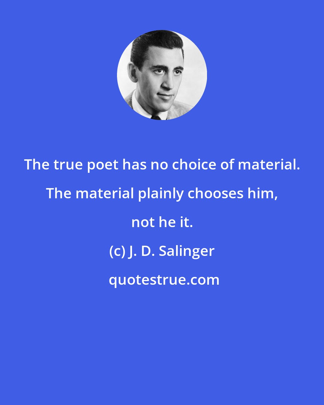 J. D. Salinger: The true poet has no choice of material. The material plainly chooses him, not he it.