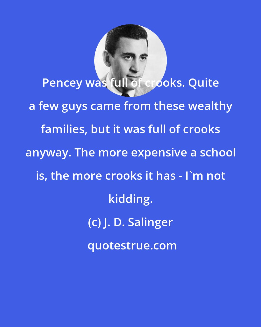 J. D. Salinger: Pencey was full of crooks. Quite a few guys came from these wealthy families, but it was full of crooks anyway. The more expensive a school is, the more crooks it has - I'm not kidding.