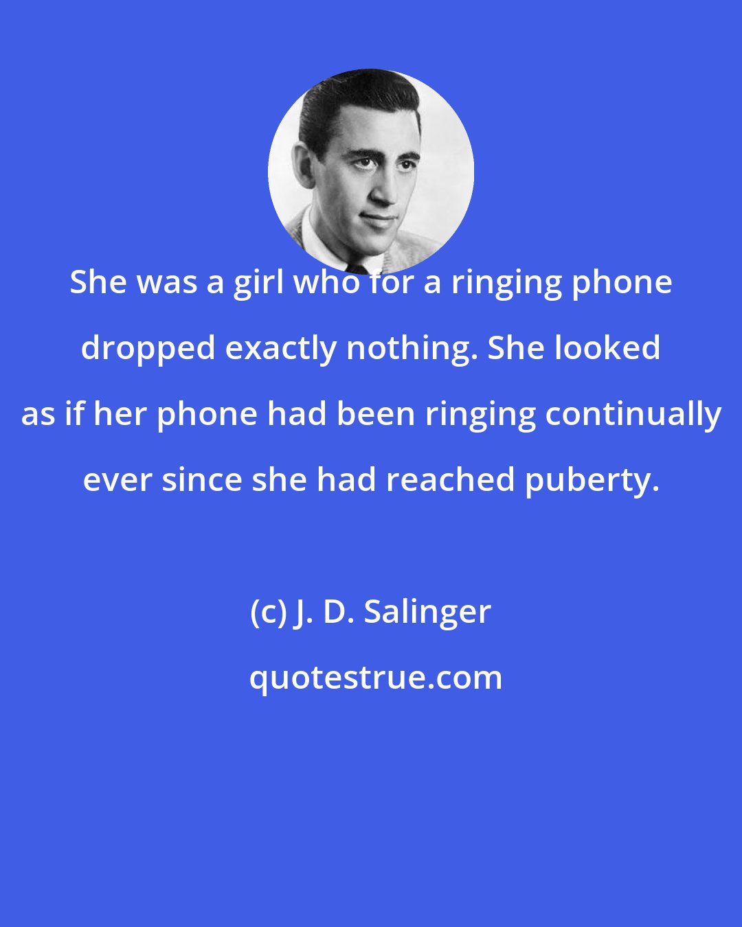 J. D. Salinger: She was a girl who for a ringing phone dropped exactly nothing. She looked as if her phone had been ringing continually ever since she had reached puberty.