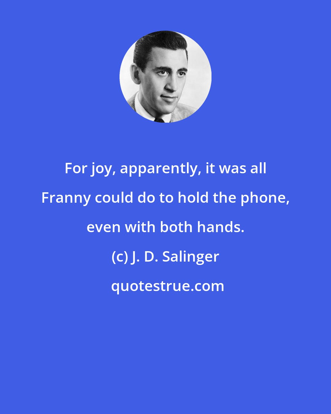 J. D. Salinger: For joy, apparently, it was all Franny could do to hold the phone, even with both hands.