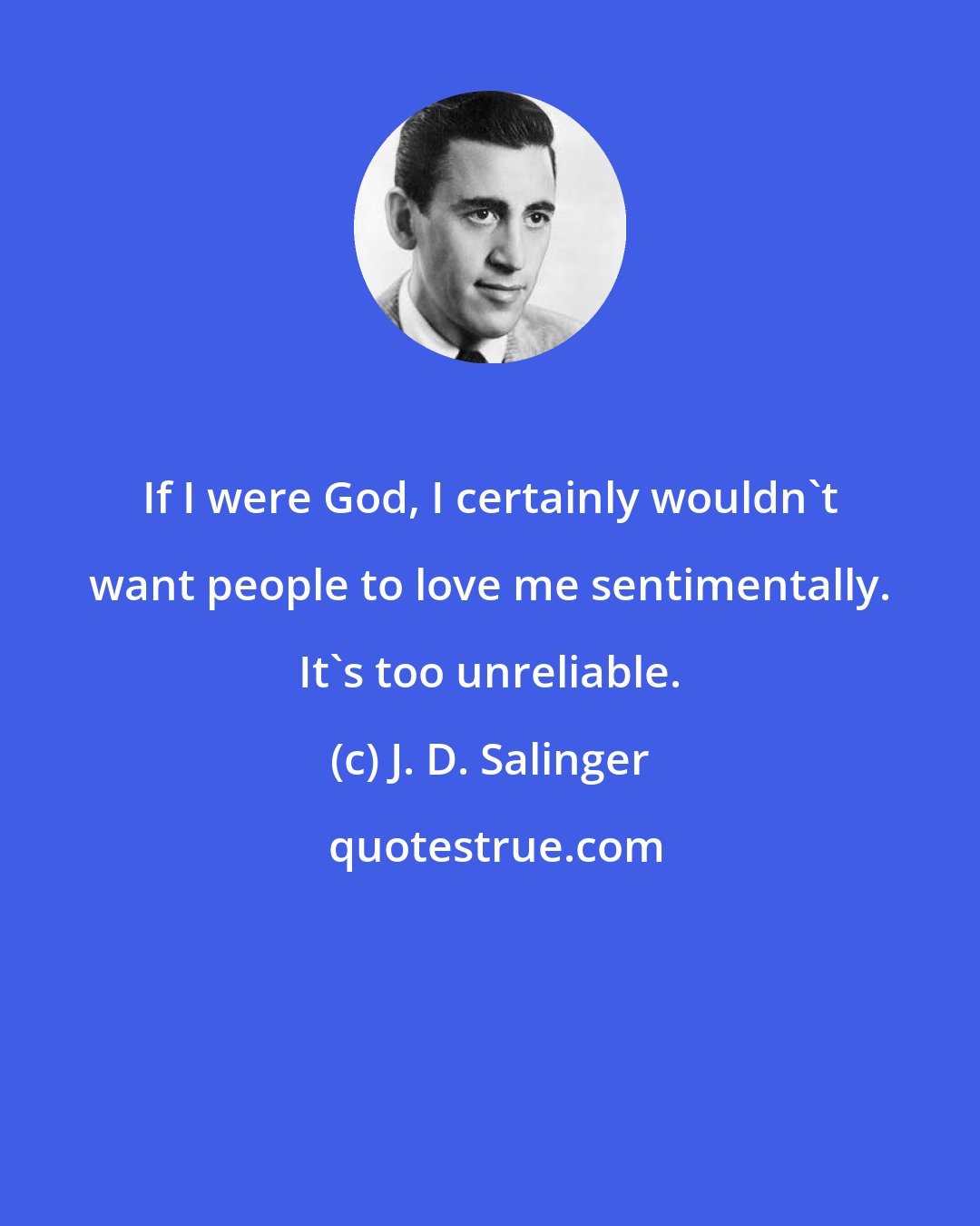 J. D. Salinger: If I were God, I certainly wouldn't want people to love me sentimentally. It's too unreliable.