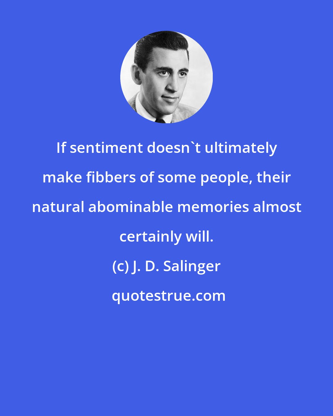 J. D. Salinger: If sentiment doesn't ultimately make fibbers of some people, their natural abominable memories almost certainly will.