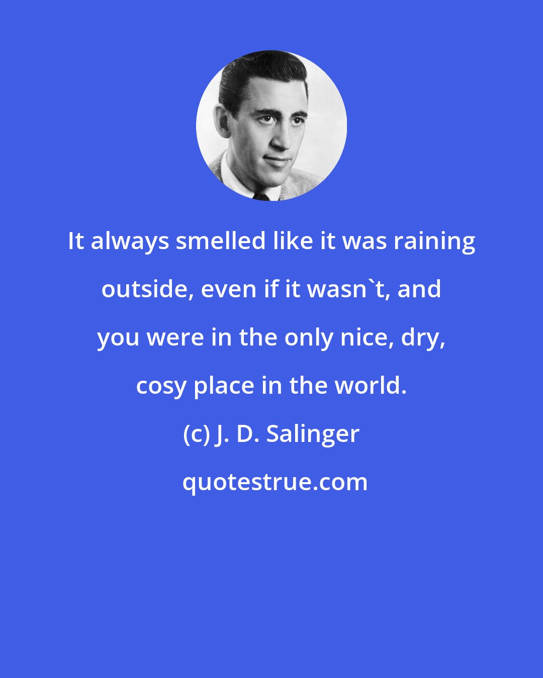 J. D. Salinger: It always smelled like it was raining outside, even if it wasn't, and you were in the only nice, dry, cosy place in the world.