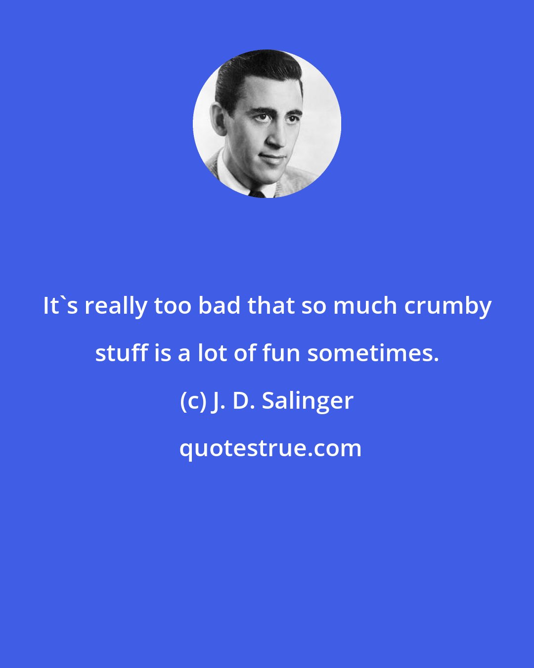 J. D. Salinger: It's really too bad that so much crumby stuff is a lot of fun sometimes.