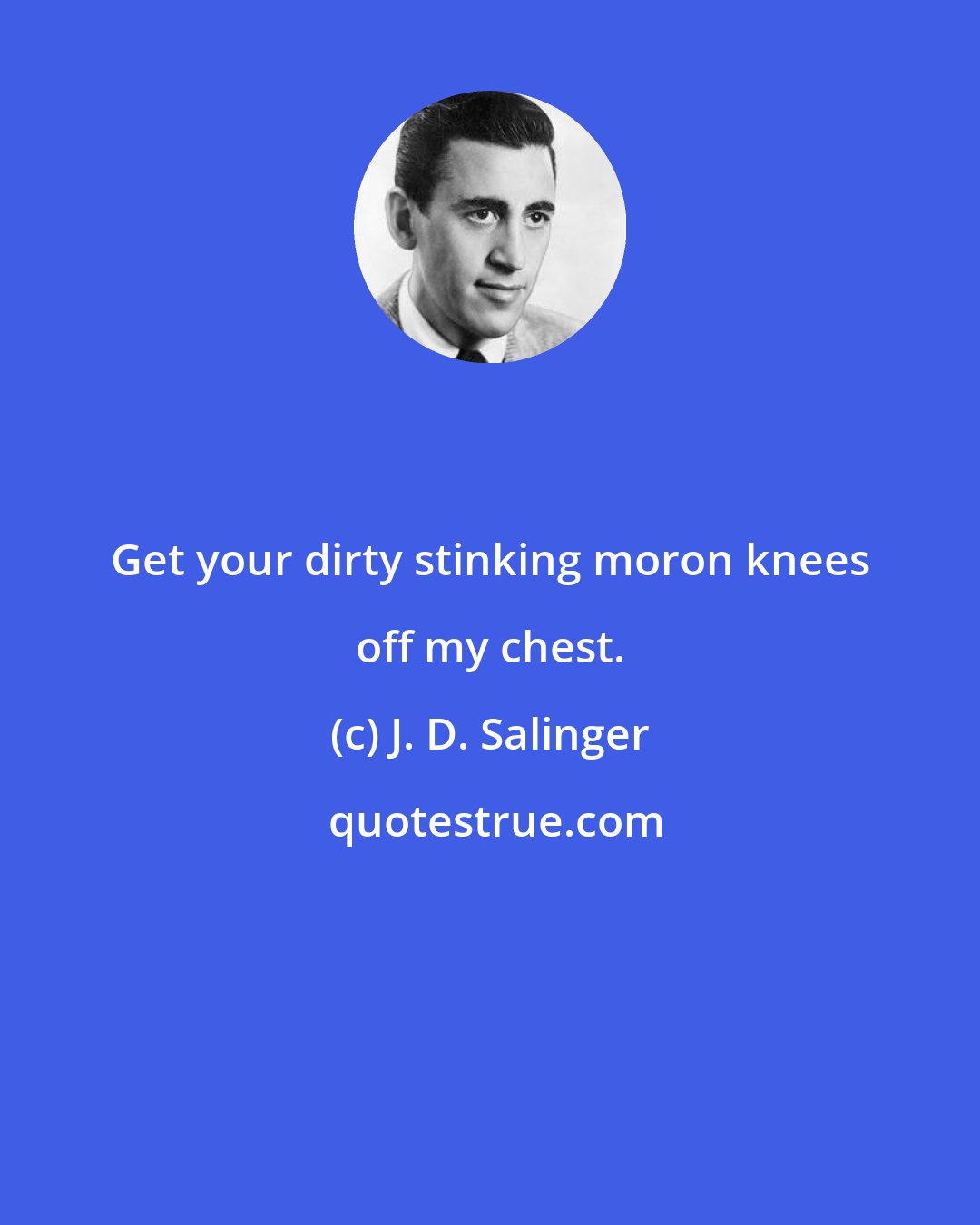 J. D. Salinger: Get your dirty stinking moron knees off my chest.