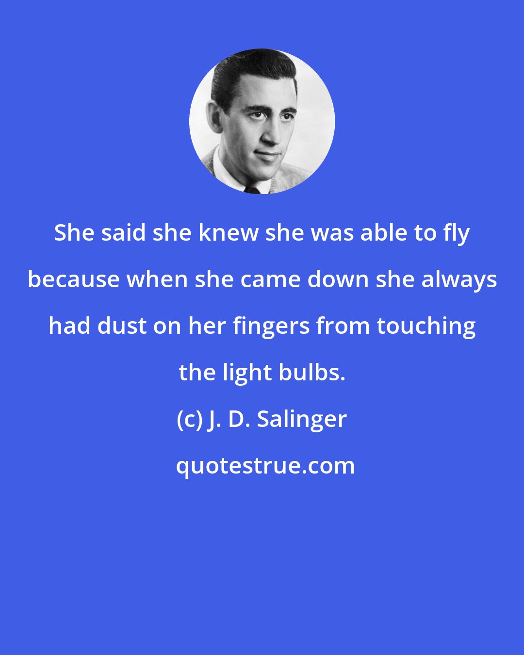 J. D. Salinger: She said she knew she was able to fly because when she came down she always had dust on her fingers from touching the light bulbs.