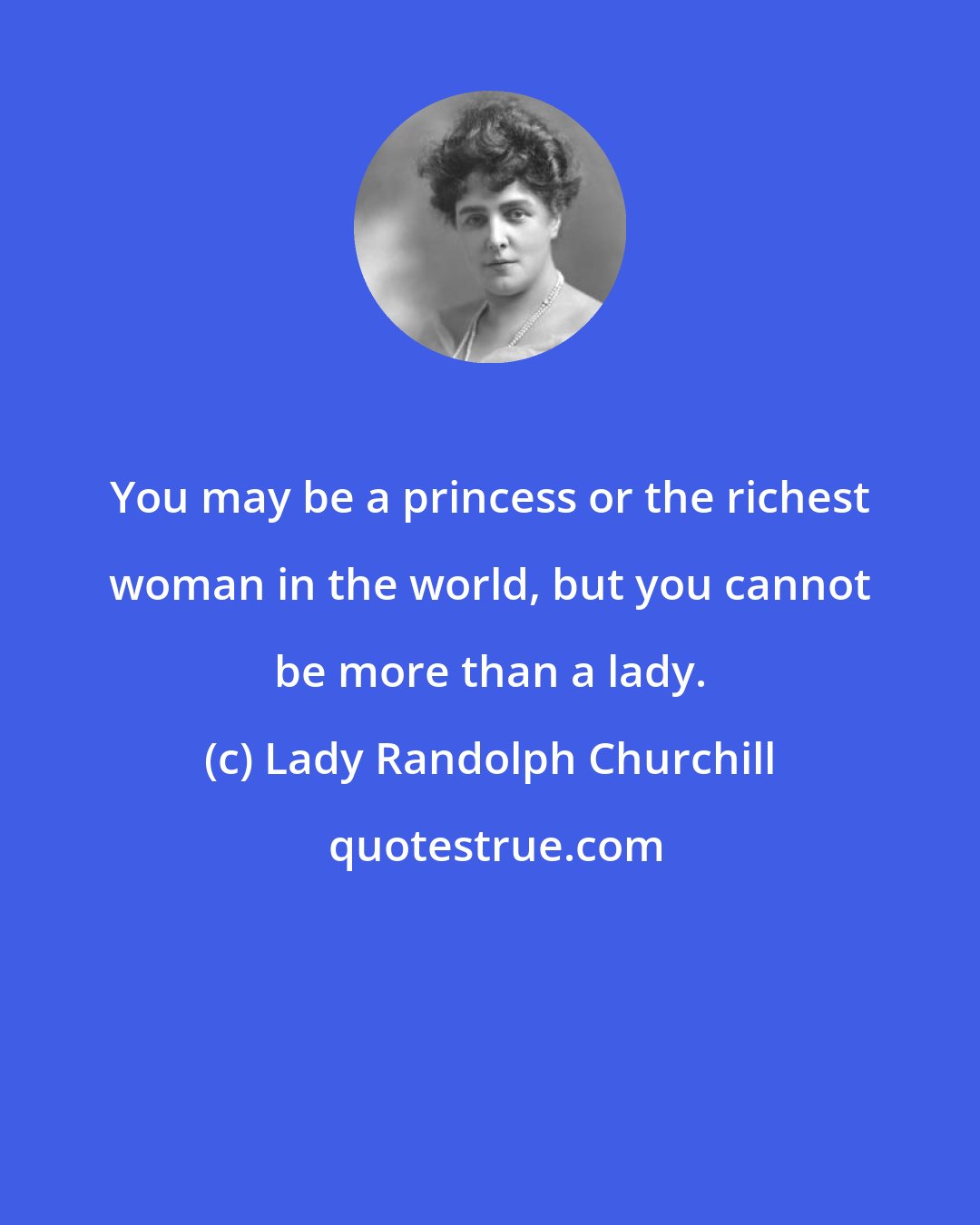 Lady Randolph Churchill: You may be a princess or the richest woman in the world, but you cannot be more than a lady.