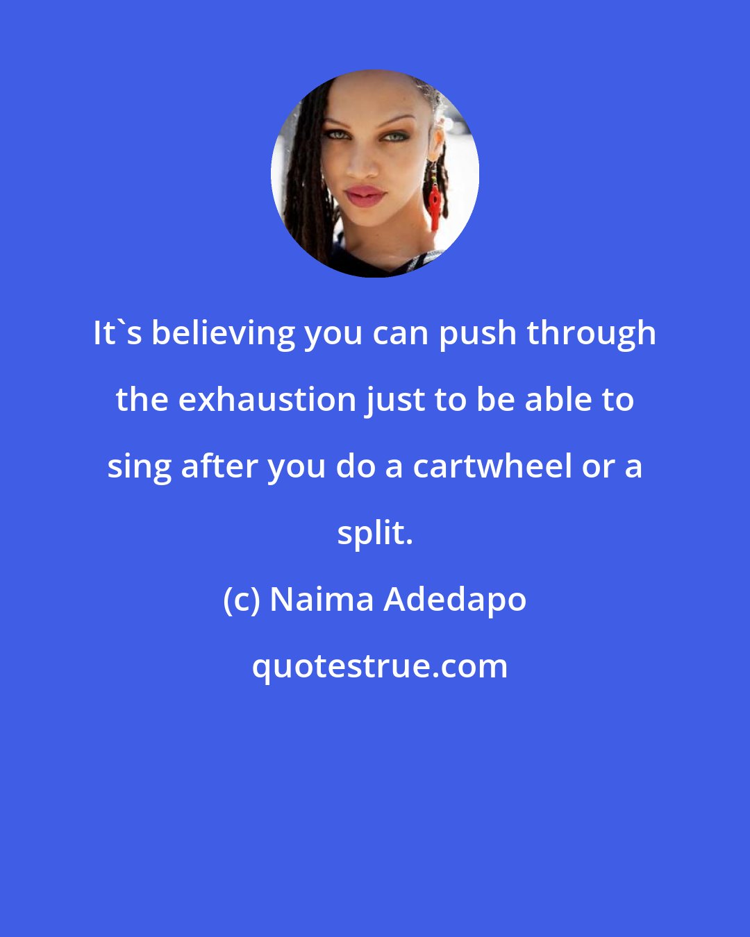 Naima Adedapo: It's believing you can push through the exhaustion just to be able to sing after you do a cartwheel or a split.