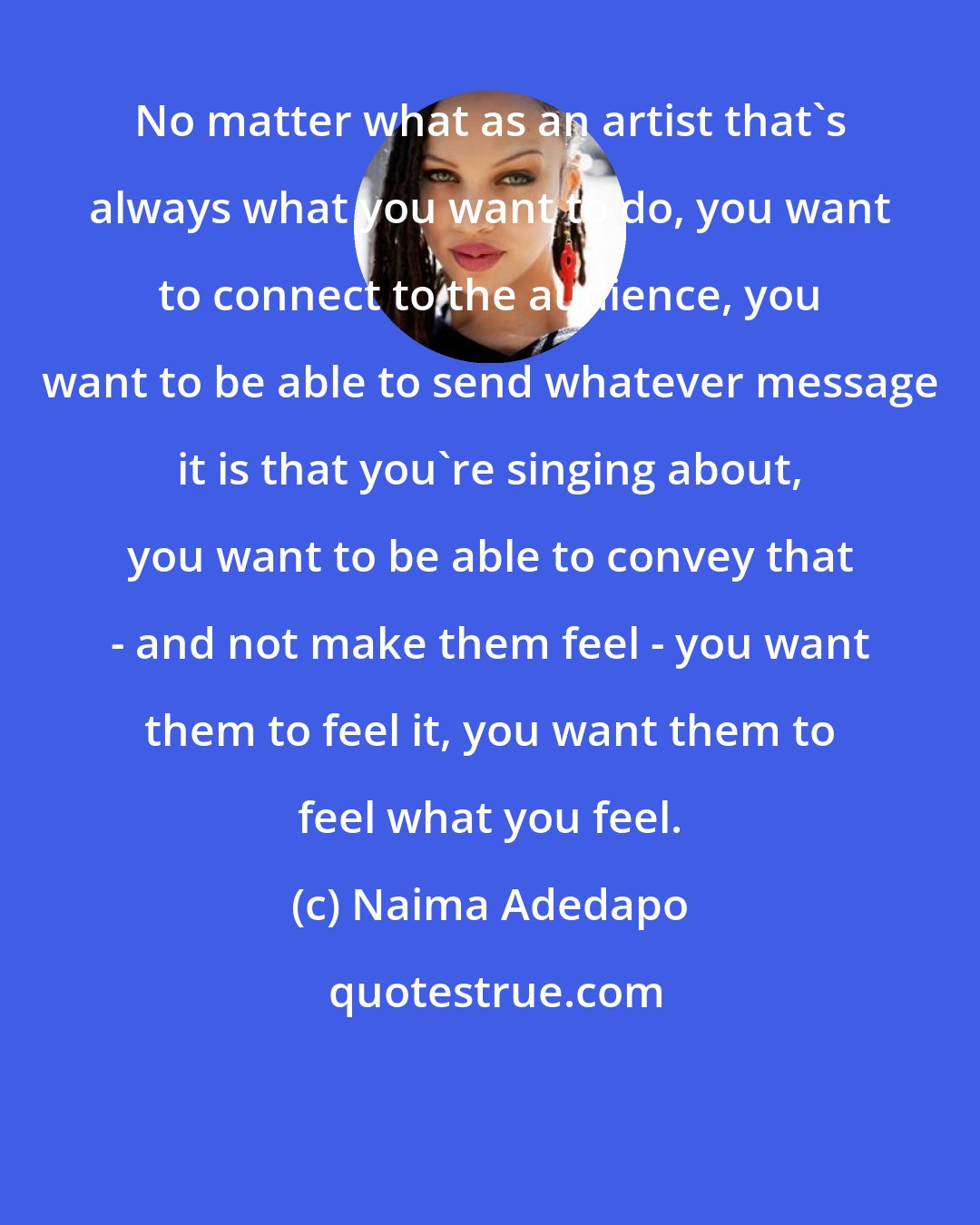 Naima Adedapo: No matter what as an artist that's always what you want to do, you want to connect to the audience, you want to be able to send whatever message it is that you're singing about, you want to be able to convey that - and not make them feel - you want them to feel it, you want them to feel what you feel.