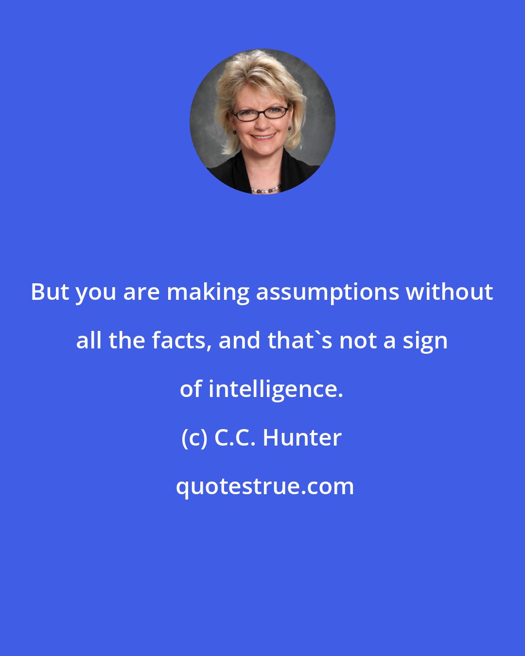 C.C. Hunter: But you are making assumptions without all the facts, and that's not a sign of intelligence.