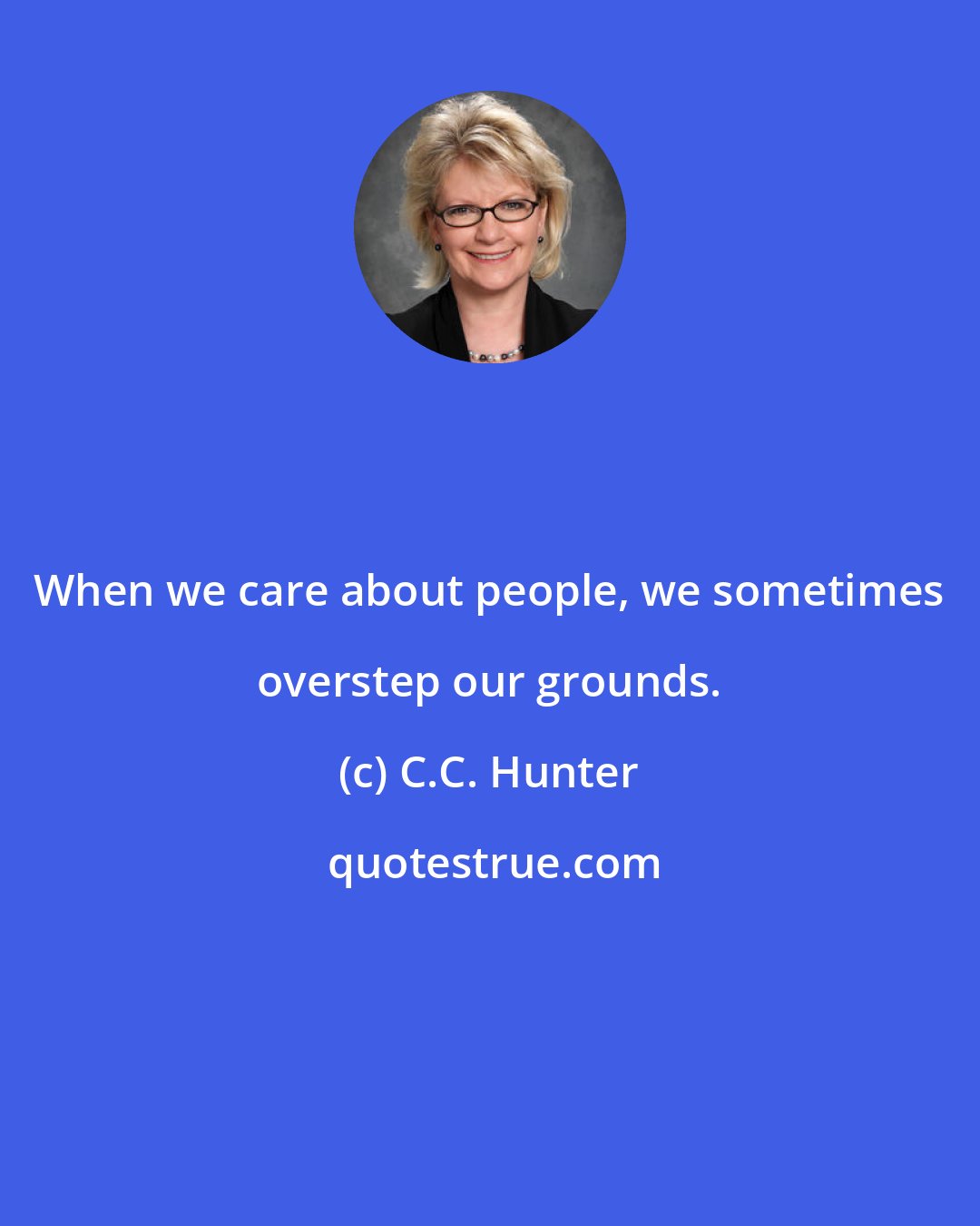 C.C. Hunter: When we care about people, we sometimes overstep our grounds.