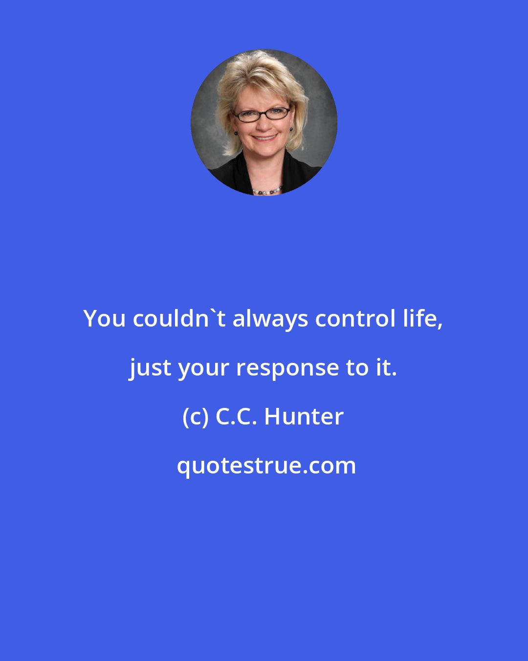 C.C. Hunter: You couldn't always control life, just your response to it.