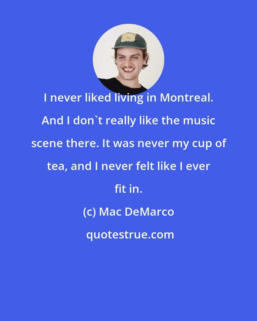 Mac DeMarco: I never liked living in Montreal. And I don't really like the music scene there. It was never my cup of tea, and I never felt like I ever fit in.