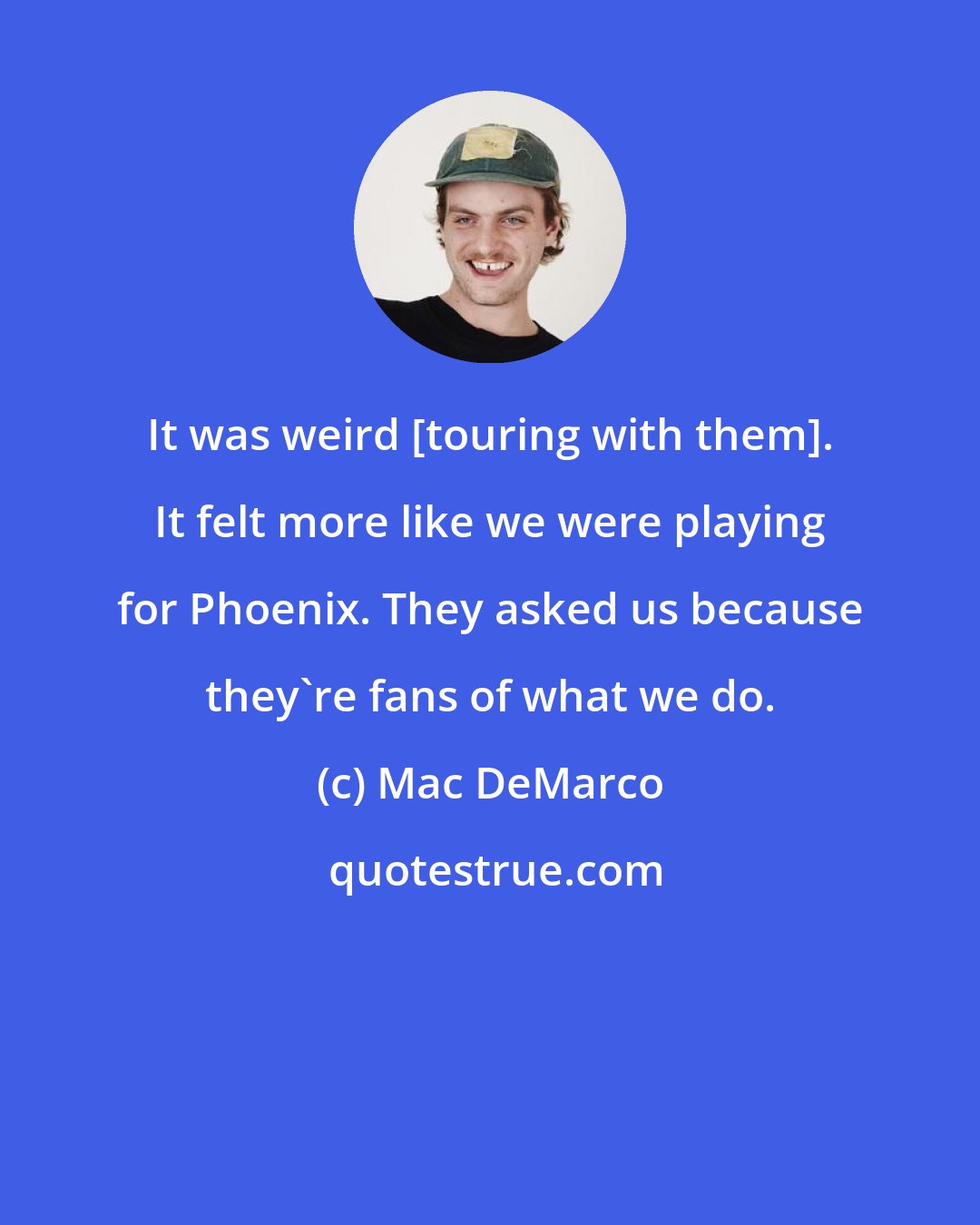Mac DeMarco: It was weird [touring with them]. It felt more like we were playing for Phoenix. They asked us because they're fans of what we do.