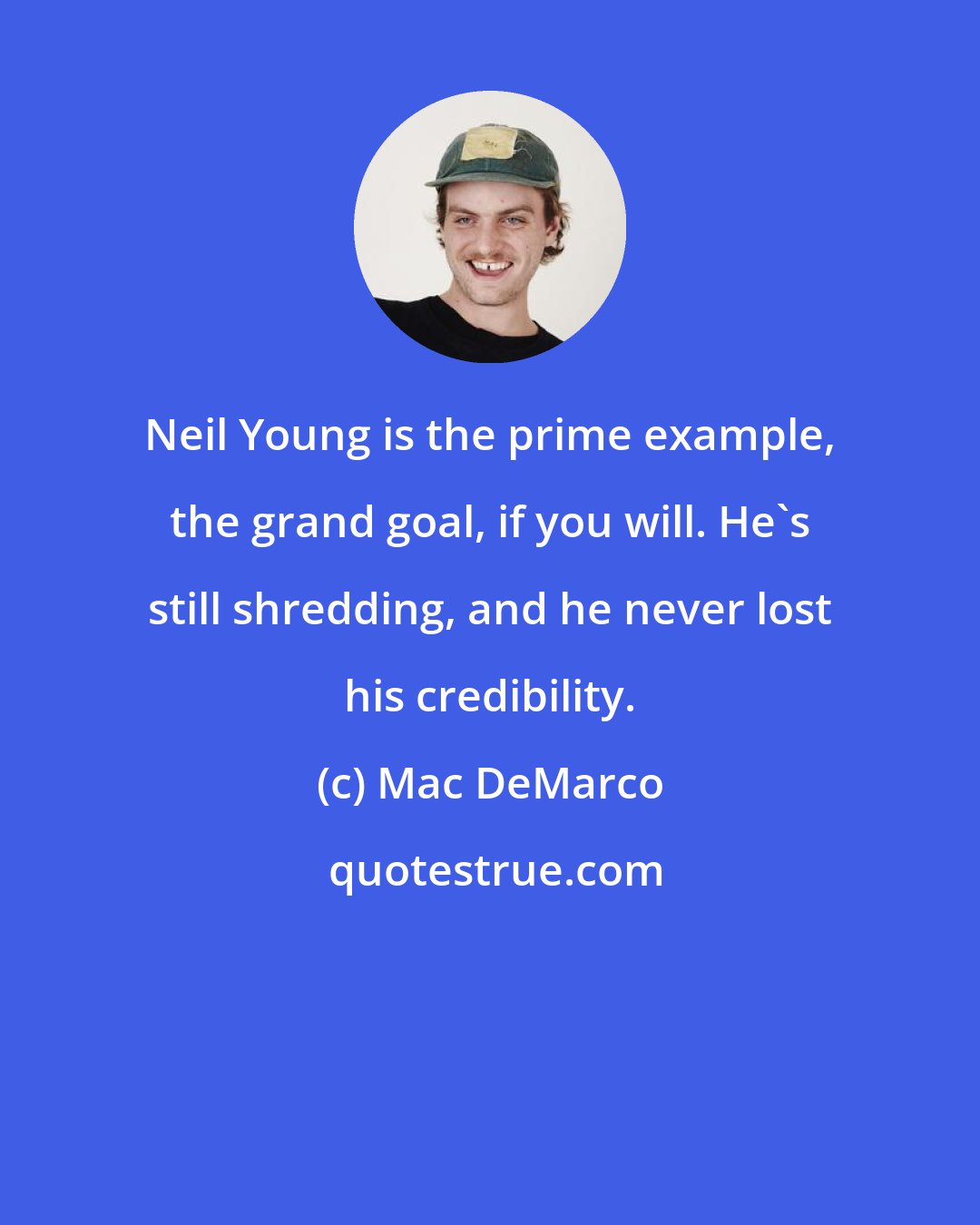 Mac DeMarco: Neil Young is the prime example, the grand goal, if you will. He's still shredding, and he never lost his credibility.