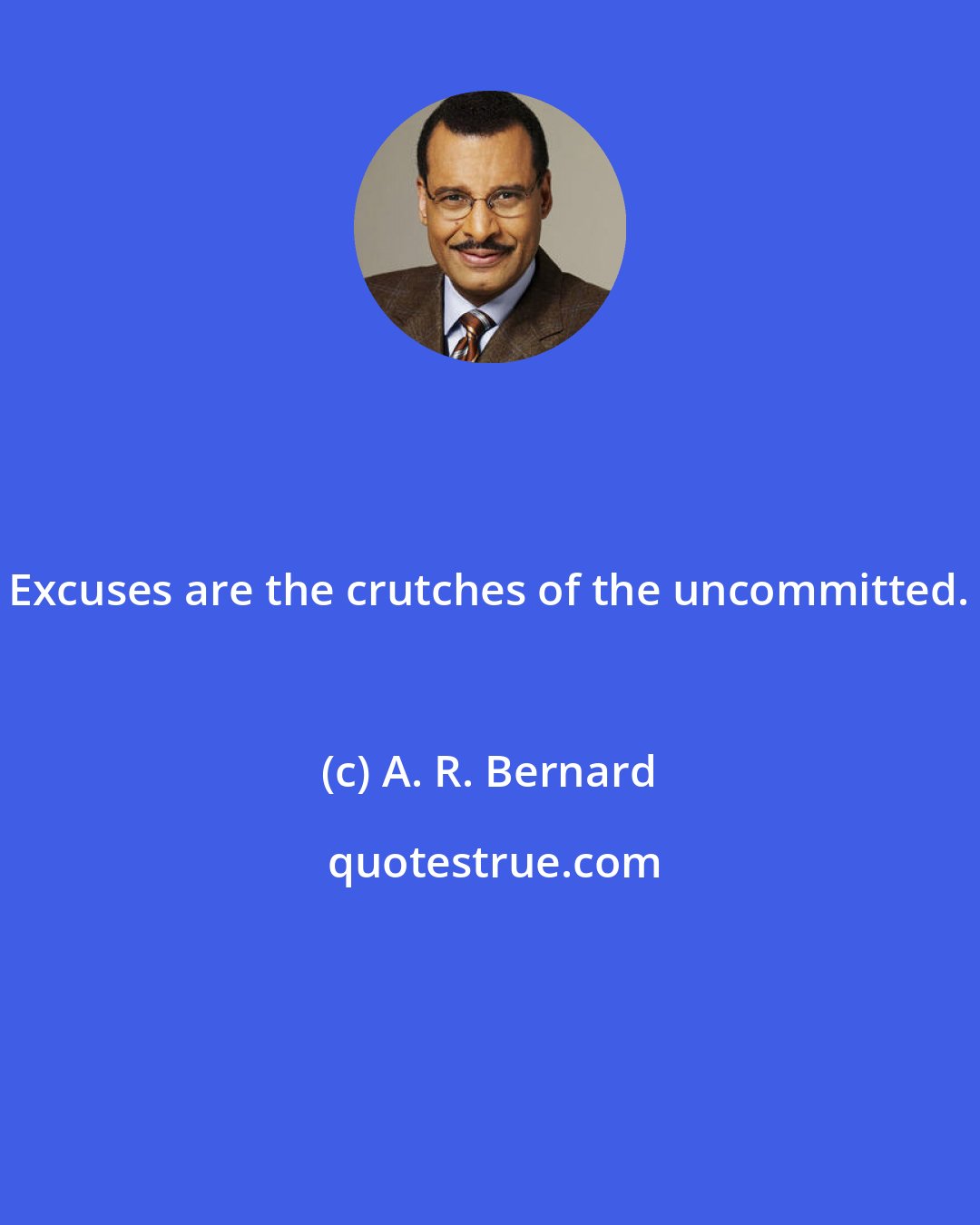 A. R. Bernard: Excuses are the crutches of the uncommitted.