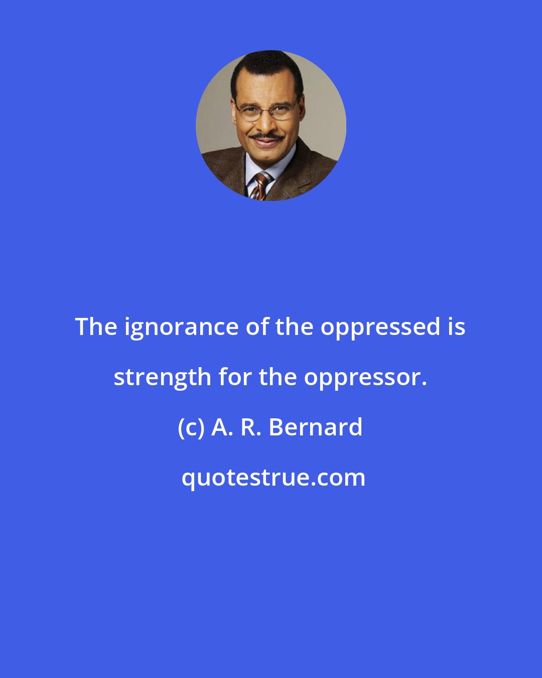 A. R. Bernard: The ignorance of the oppressed is strength for the oppressor.