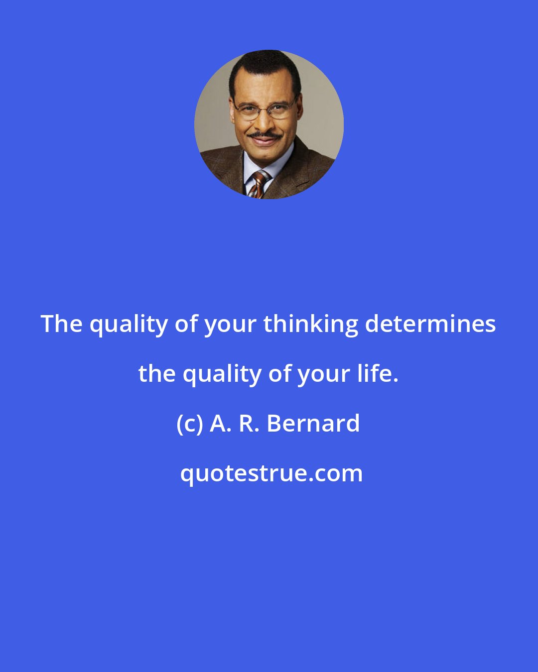 A. R. Bernard: The quality of your thinking determines the quality of your life.