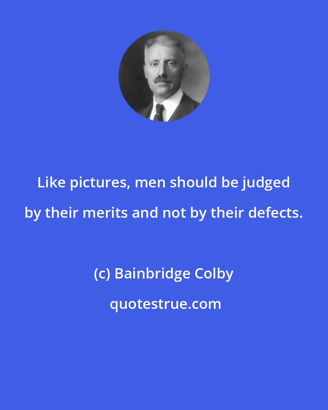Bainbridge Colby: Like pictures, men should be judged by their merits and not by their defects.
